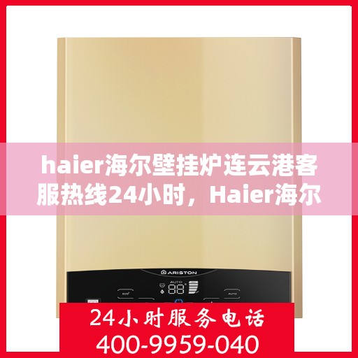 haier海尔壁挂炉连云港客服热线24小时，Haier海尔壁挂炉连云港全天候客服热线，贴心服务随时在线