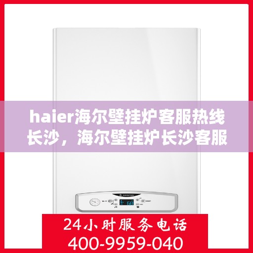 haier海尔壁挂炉客服热线长沙，海尔壁挂炉长沙客服热线，专业解答，温暖您的生活