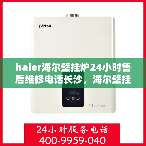 haier海尔壁挂炉24小时售后维修电话长沙，海尔壁挂炉长沙售后维修电话全天候服务，专业保障您的温暖生活