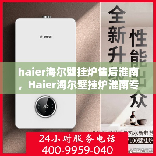 haier海尔壁挂炉售后淮南，Haier海尔壁挂炉淮南专业售后服务指南