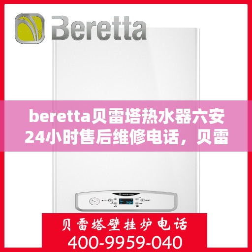 beretta贝雷塔热水器六安24小时售后维修电话，贝雷塔热水器六安售后维修热线全天候服务，专业解决您的热水器问题！