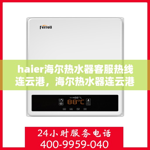 haier海尔热水器客服热线连云港，海尔热水器连云港客服热线专业解答，贴心服务在身边