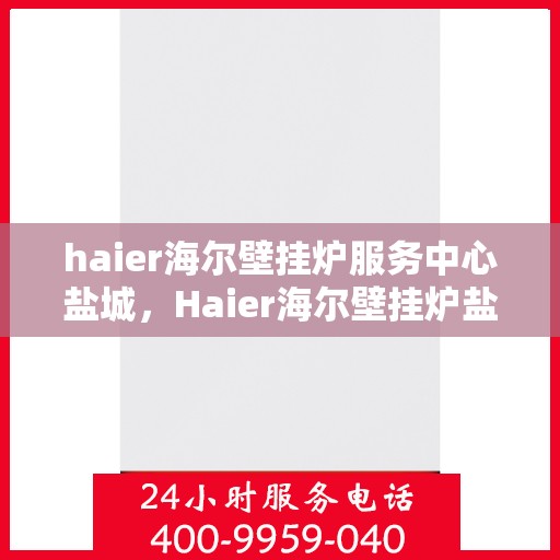 haier海尔壁挂炉服务中心盐城，Haier海尔壁挂炉盐城服务中心，专业维修与保养，温暖您的家