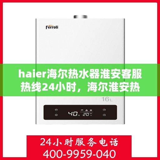 haier海尔热水器淮安客服热线24小时，海尔淮安热线，全天候热水器客服支持，贴心服务不打烊