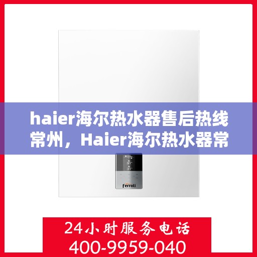 haier海尔热水器售后热线常州，Haier海尔热水器常州售后热线，专业维修服务保障