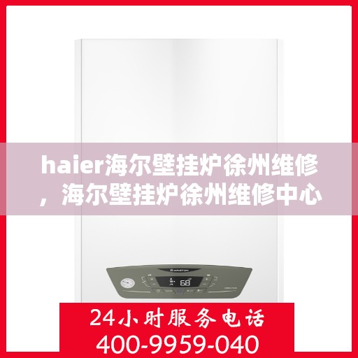 haier海尔壁挂炉徐州维修，海尔壁挂炉徐州维修中心专业服务解析