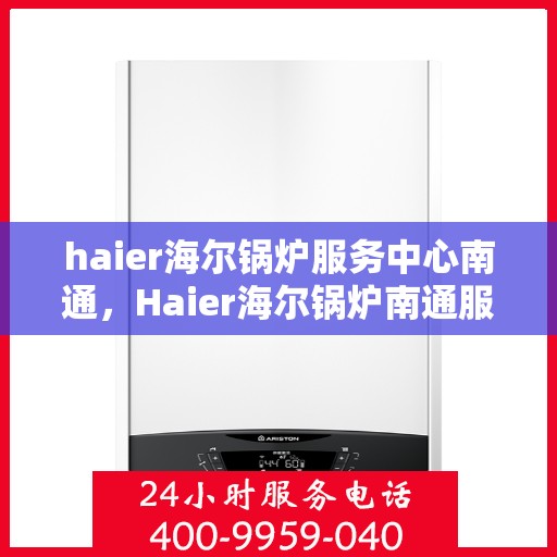 haier海尔锅炉服务中心南通，Haier海尔锅炉南通服务中心，专业维护，贴心服务