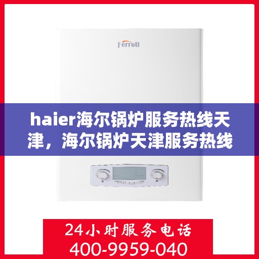 haier海尔锅炉服务热线天津，海尔锅炉天津服务热线，专业售后支持为您解决一切问题