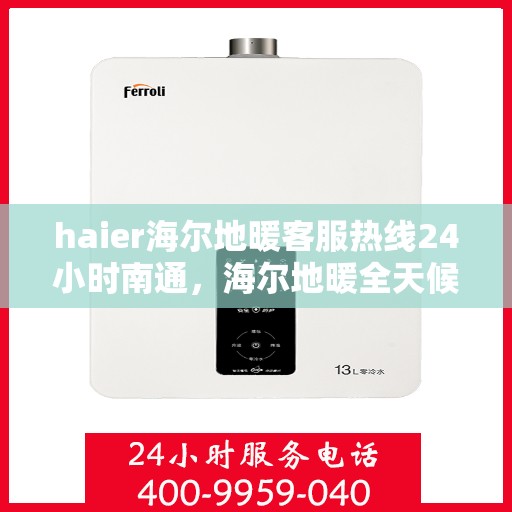 haier海尔地暖客服热线24小时南通，海尔地暖全天候客服热线，南通地区用户服务保障新体验