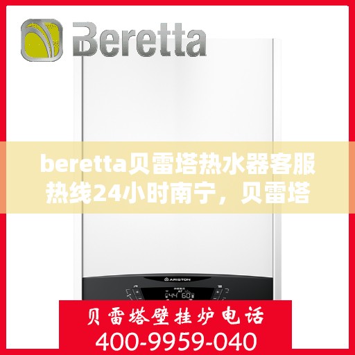 beretta贝雷塔热水器客服热线24小时南宁，贝雷塔热水器南宁客服热线24小时在线服务