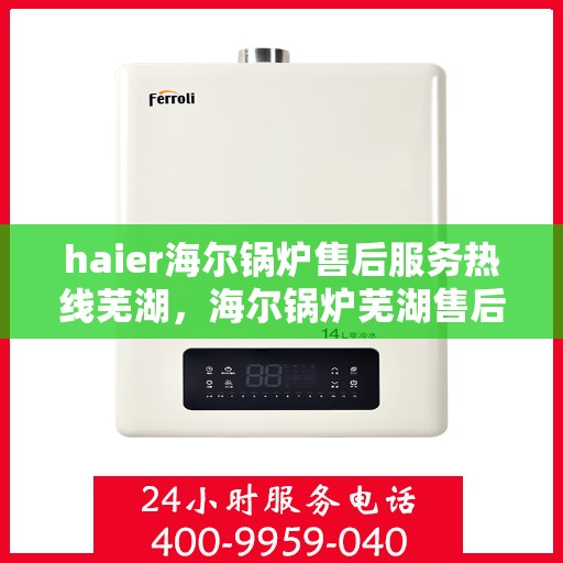 haier海尔锅炉售后服务热线芜湖，海尔锅炉芜湖售后服务热线，专业维护您的温暖之选