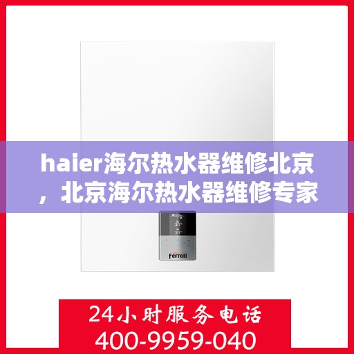 haier海尔热水器维修北京，北京海尔热水器维修专家解析常见问题与解决方案