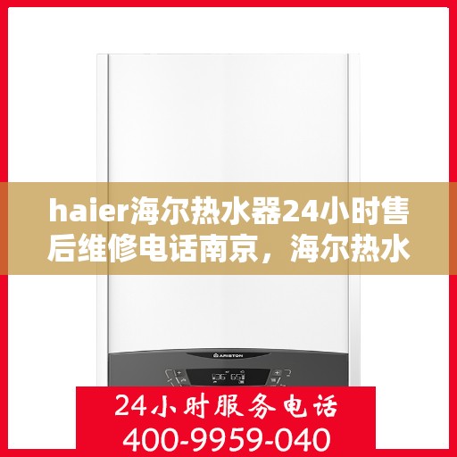 haier海尔热水器24小时售后维修电话南京，海尔热水器南京售后维修电话全天候服务，专业解决热水器问题