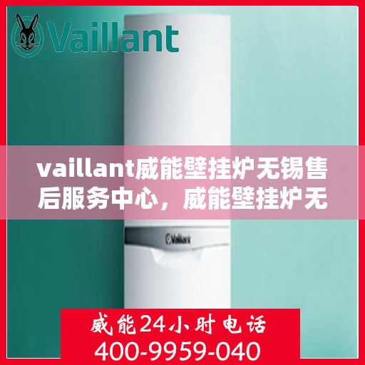 vaillant威能壁挂炉无锡售后服务中心，威能壁挂炉无锡售后服务中心，专业维修与贴心服务