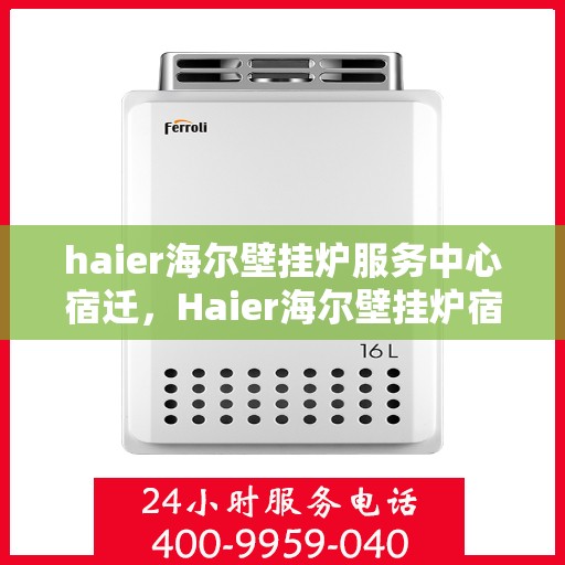 haier海尔壁挂炉服务中心宿迁，Haier海尔壁挂炉宿迁服务中心，专业维修与贴心服务
