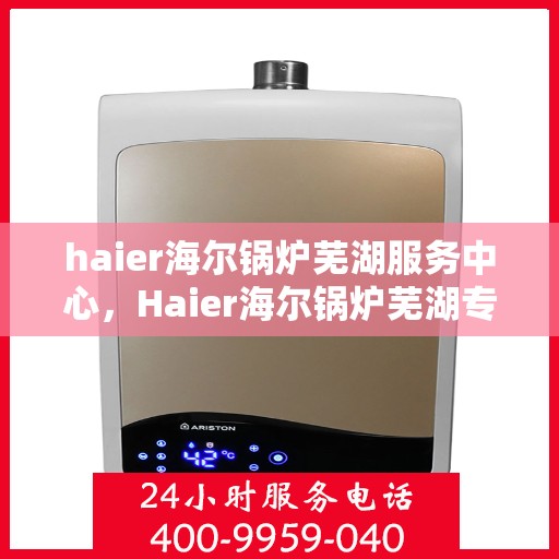 haier海尔锅炉芜湖服务中心，Haier海尔锅炉芜湖专业服务中心，高效维修与保养解决方案