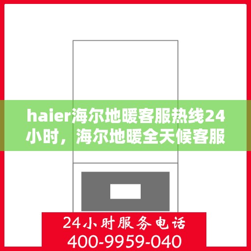 haier海尔地暖客服热线24小时，海尔地暖全天候客服热线，温暖连接每一刻