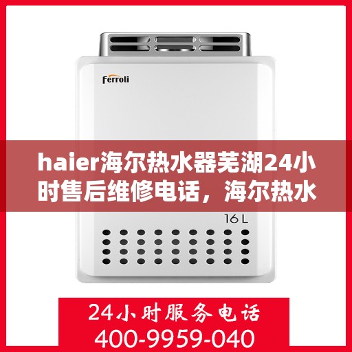 haier海尔热水器芜湖24小时售后维修电话，海尔热水器芜湖售后维修热线全天候服务，专业解决您的热水器问题