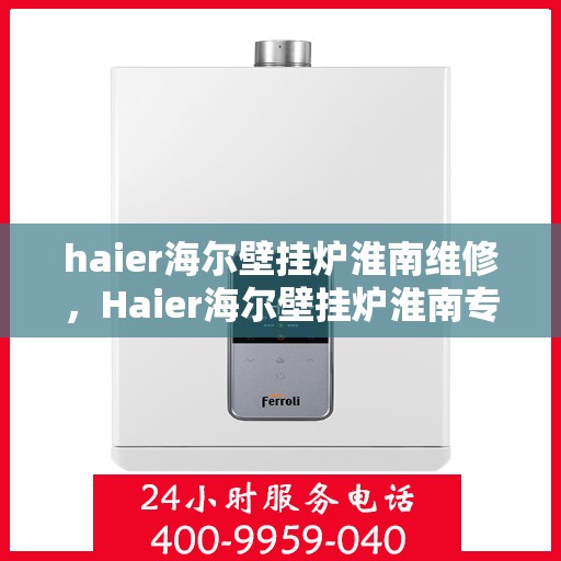 haier海尔壁挂炉淮南维修，Haier海尔壁挂炉淮南专业维修服务