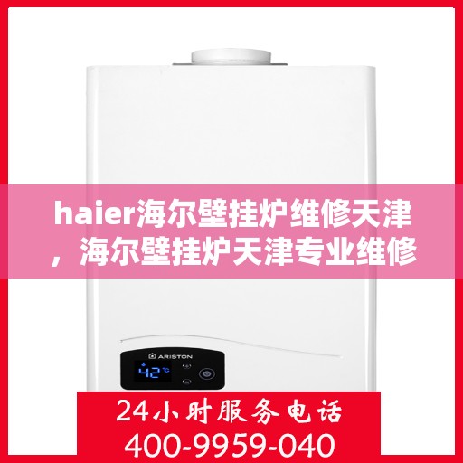 haier海尔壁挂炉维修天津，海尔壁挂炉天津专业维修服务指南