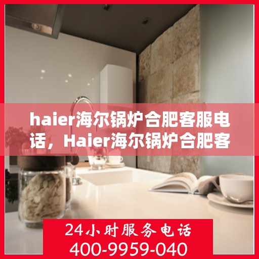 haier海尔锅炉合肥客服电话，Haier海尔锅炉合肥客服热线及咨询服务中心