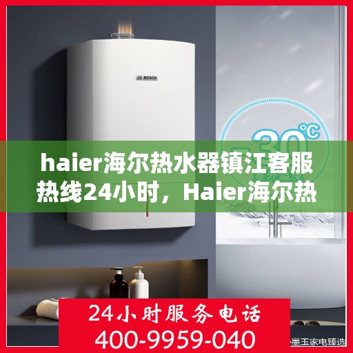 haier海尔热水器镇江客服热线24小时，Haier海尔热水器镇江全天候客服热线，贴心服务随时在线