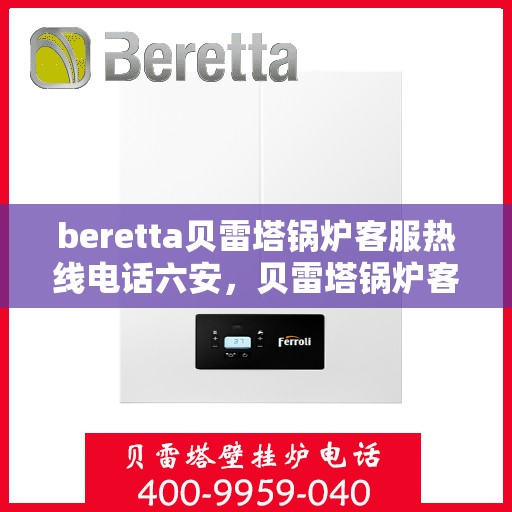 beretta贝雷塔锅炉客服热线电话六安，贝雷塔锅炉客服热线电话在六安，专业支持与解决方案的联系方式