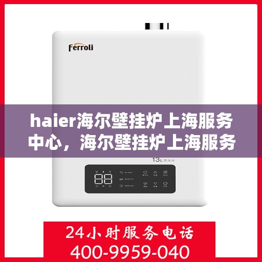 haier海尔壁挂炉上海服务中心，海尔壁挂炉上海服务中心，专业维修与贴心服务