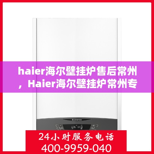 haier海尔壁挂炉售后常州，Haier海尔壁挂炉常州专业售后服务指南