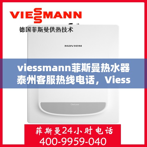 viessmann菲斯曼热水器泰州客服热线电话，Viessmann菲斯曼热水器泰州客服热线全攻略，专业热线电话为您解答疑问