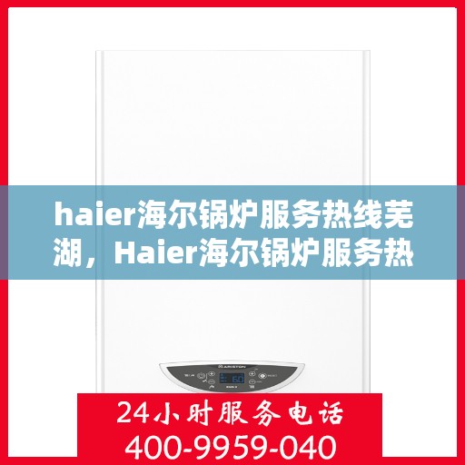 haier海尔锅炉服务热线芜湖，Haier海尔锅炉服务热线在芜湖，专业支持与解决方案一站式服务