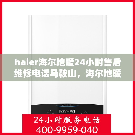 haier海尔地暖24小时售后维修电话马鞍山，海尔地暖马鞍山售后维修电话全天候服务，专业解决您的地暖问题