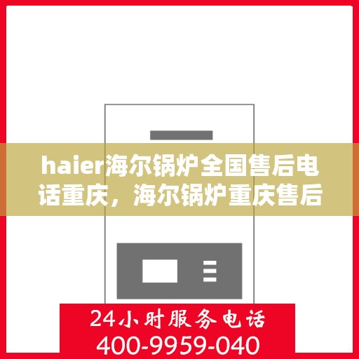 haier海尔锅炉全国售后电话重庆，海尔锅炉重庆售后电话及维修服务全攻略