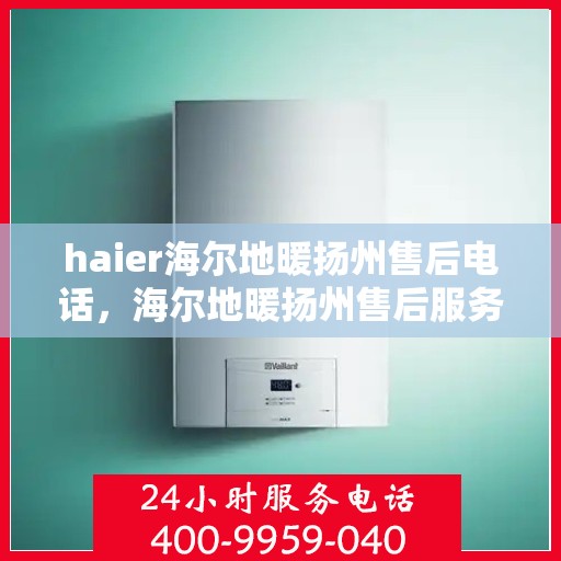 haier海尔地暖扬州售后电话，海尔地暖扬州售后服务中心联系方式