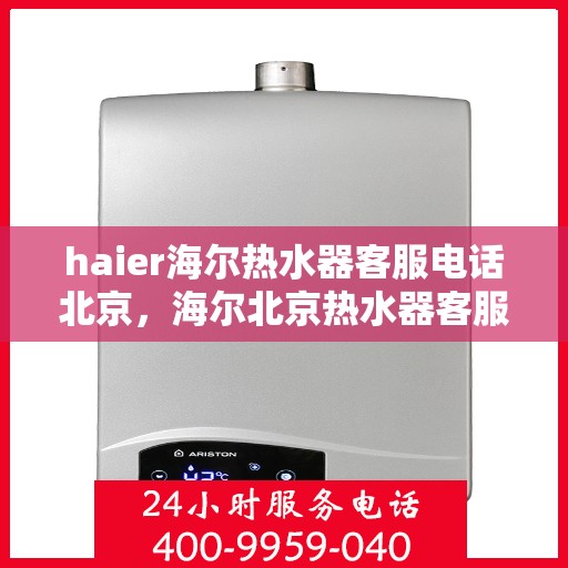 haier海尔热水器客服电话北京，海尔北京热水器客服热线，专业解答与售后支持