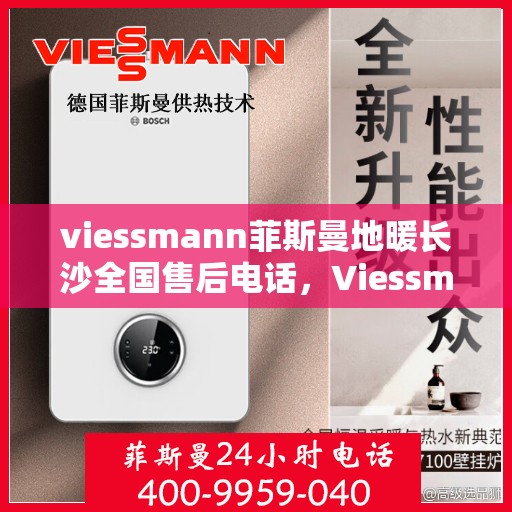 viessmann菲斯曼地暖长沙全国售后电话，Viessmann菲斯曼地暖长沙售后全国服务热线电话揭秘