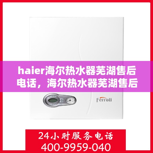 haier海尔热水器芜湖售后电话，海尔热水器芜湖售后服务中心联系电话