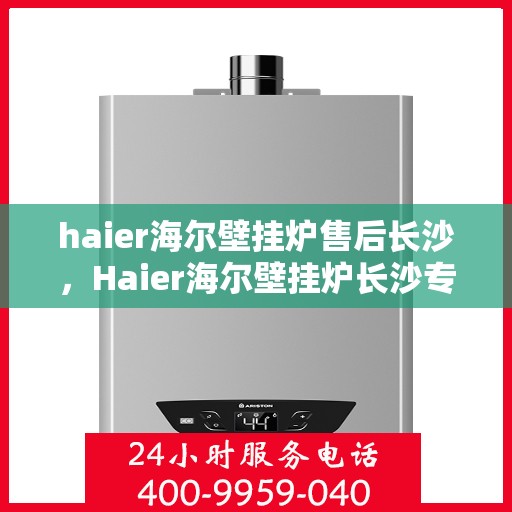 haier海尔壁挂炉售后长沙，Haier海尔壁挂炉长沙专业售后服务