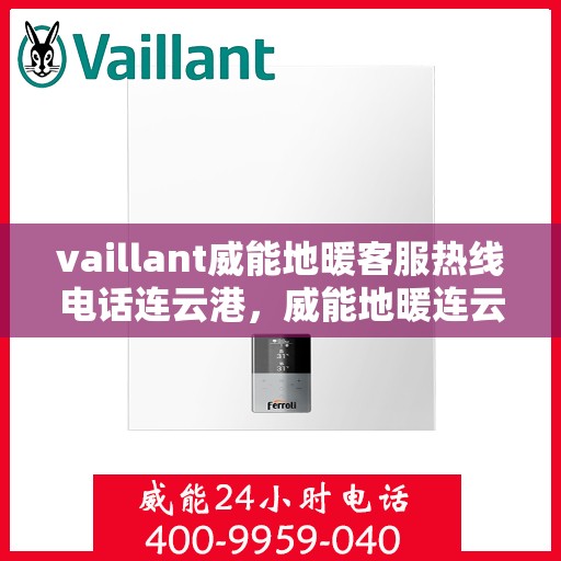 vaillant威能地暖客服热线电话连云港，威能地暖连云港客服热线电话及地暖服务指南
