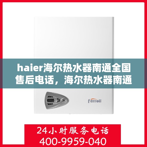 haier海尔热水器南通全国售后电话，海尔热水器南通售后服务中心联系电话，专业维修与贴心服务！