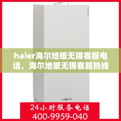 haier海尔地暖无锡客服电话，海尔地暖无锡客服热线，专业解答与贴心服务