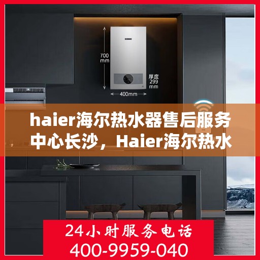 haier海尔热水器售后服务中心长沙，Haier海尔热水器长沙售后服务中心，专业维修，贴心服务
