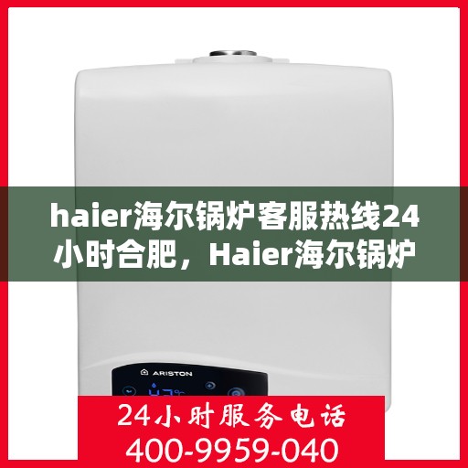 haier海尔锅炉客服热线24小时合肥，Haier海尔锅炉合肥24小时客服热线全攻略