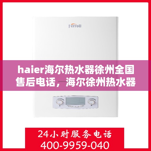 haier海尔热水器徐州全国售后电话，海尔徐州热水器售后热线服务，专业维修团队为您解答疑惑