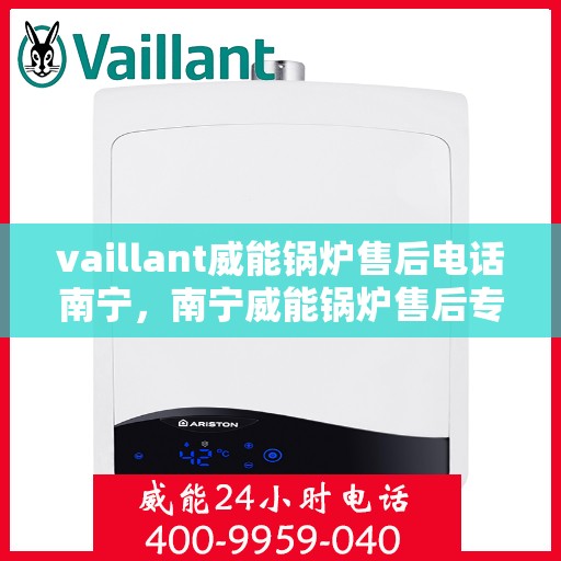 vaillant威能锅炉售后电话南宁，南宁威能锅炉售后专线，专业解决锅炉问题