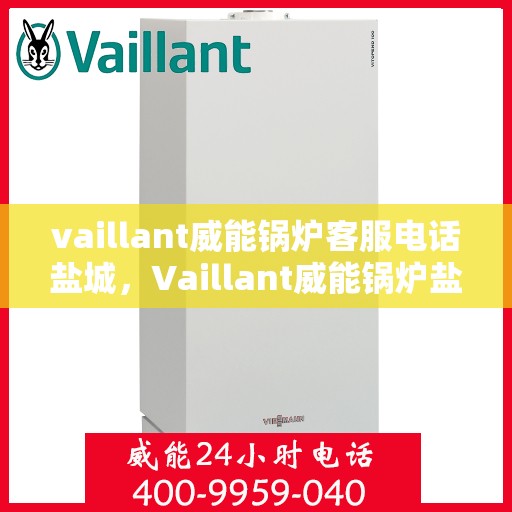 vaillant威能锅炉客服电话盐城，Vaillant威能锅炉盐城客服热线及联系方式