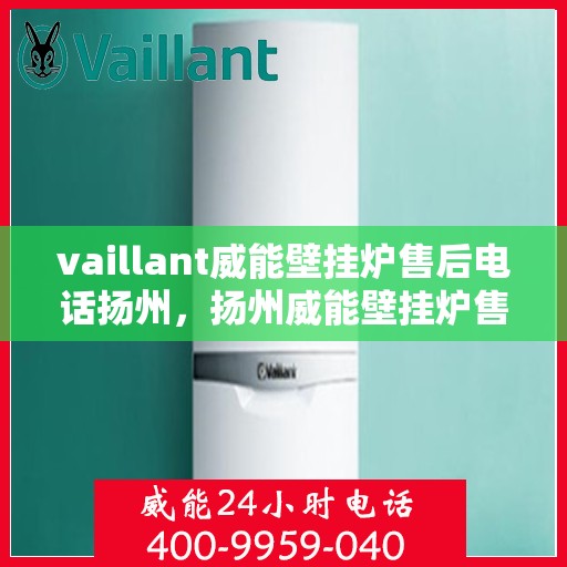 vaillant威能壁挂炉售后电话扬州，扬州威能壁挂炉售后服务中心电话及维修服务解析