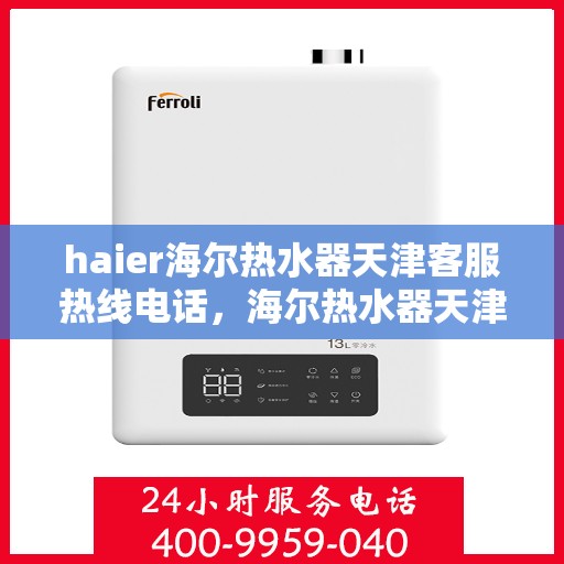 haier海尔热水器天津客服热线电话，海尔热水器天津客服热线电话详解与售后服务指南