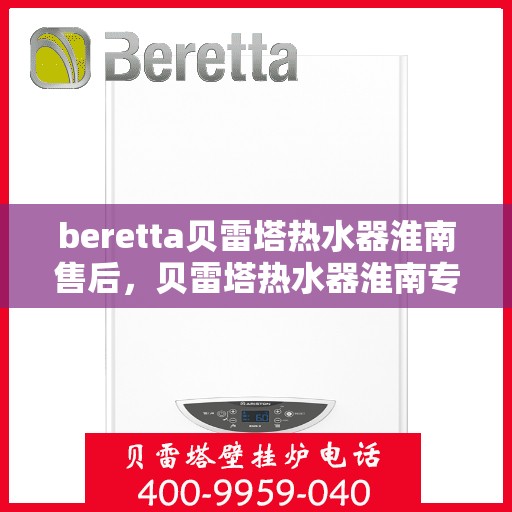 beretta贝雷塔热水器淮南售后，贝雷塔热水器淮南专业售后维修服务