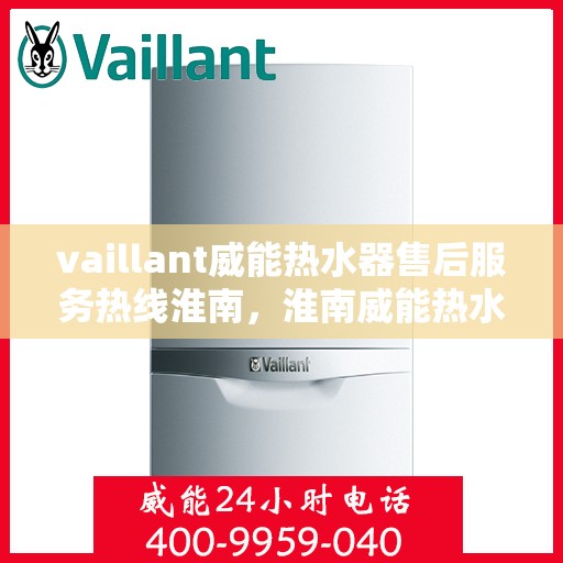 vaillant威能热水器售后服务热线淮南，淮南威能热水器售后服务热线及专业维修支持